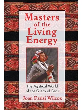 Masters of the Living Energy: The Mystical World of the Q'ero of Peru